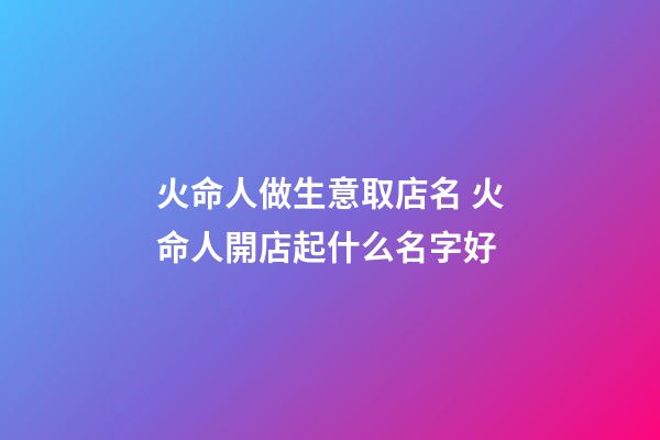 火命人做生意取店名 火命人開店起什么名字好-第1張-店鋪起名-玄機(jī)派